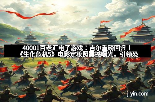 40001百老汇电子游戏：吉尔重磅回归！《生化危机5》电影定妆照震撼曝光，引领恐怖生存新篇章