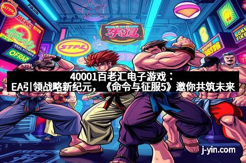 40001百老汇电子游戏：EA引领战略新纪元，《命令与征服5》邀你共筑未来