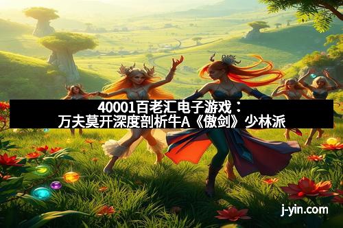 40001百老汇电子游戏：万夫莫开深度剖析牛A《傲剑》少林派