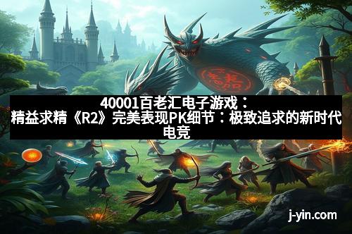 40001百老汇电子游戏：精益求精《R2》完美表现PK细节：极致追求的新时代电竞利器